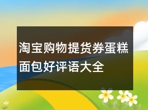淘寶購(gòu)物提貨券、蛋糕面包好評(píng)語大全的收集71條