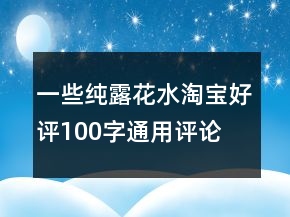 一些純露、花水淘寶好評(píng)100字通用評(píng)論集錦64條