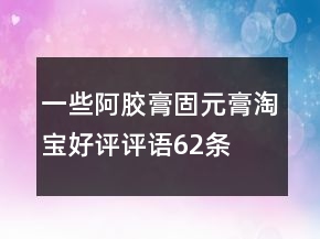一些阿膠膏、固元膏淘寶好評(píng)評(píng)語62條