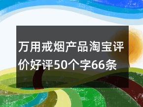 萬用戒煙產(chǎn)品淘寶評價(jià)好評50個(gè)字66條