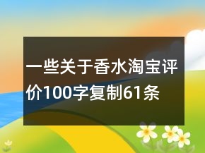 一些關(guān)于香水淘寶評(píng)價(jià)100字復(fù)制61條