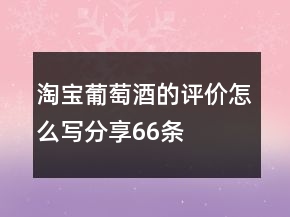 淘寶葡萄酒的評價怎么寫分享66條
