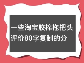 一些淘寶膠棉拖把頭評(píng)價(jià)80字復(fù)制的分享72條