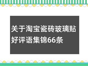 關(guān)于淘寶瓷磚、玻璃貼好評(píng)語(yǔ)集錦66條