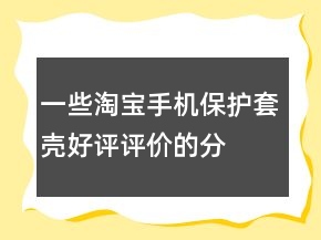 一些淘寶手機保護套、殼好評評價的分享66條