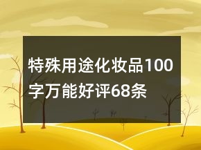 特殊用途化妝品100字萬(wàn)能好評(píng)68條
