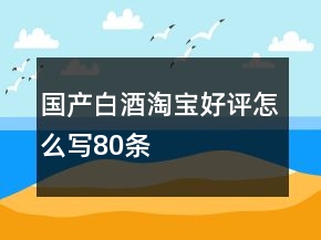 國產(chǎn)白酒淘寶好評(píng)怎么寫80條