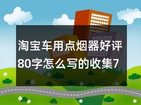 淘寶車用點(diǎn)煙器好評(píng)80字怎么寫(xiě)的收集74條