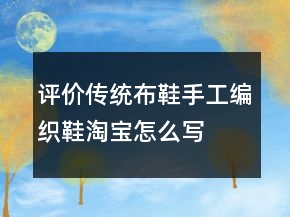 評價(jià)傳統(tǒng)布鞋、手工編織鞋淘寶怎么寫收集71條