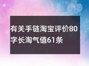 有關(guān)手鏈淘寶評(píng)價(jià)80字長(zhǎng)淘氣值61條