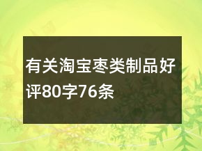 有關(guān)淘寶棗類制品好評80字76條