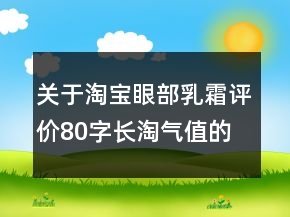 關(guān)于淘寶眼部乳霜評價80字長淘氣值的收集72條