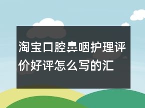 淘寶口腔鼻咽護理評價好評怎么寫的匯總64條