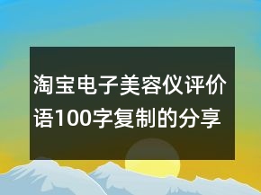 淘寶電子美容儀評(píng)價(jià)語100字復(fù)制的分享75條