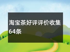淘寶茶好評(píng)評(píng)價(jià)收集64條