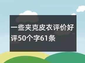 一些夾克、皮衣評(píng)價(jià)好評(píng)50個(gè)字61條