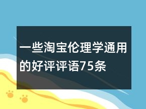 一些淘寶倫理學(xué)通用的好評評語75條