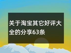 關(guān)于淘寶其它好評(píng)大全的分享63條