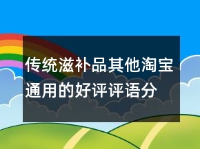 傳統(tǒng)滋補(bǔ)品其他淘寶通用的好評(píng)評(píng)語分享72條