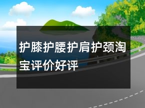 護膝、護腰、護肩、護頸淘寶評價好評怎么寫匯總74條