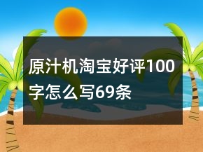 原汁機(jī)淘寶好評(píng)100字怎么寫69條