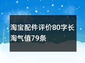 淘寶配件評(píng)價(jià)80字長淘氣值79條