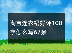 淘寶連衣裙好評(píng)100字怎么寫(xiě)67條
