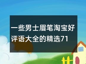 一些男士眉筆淘寶好評語大全的精選71條