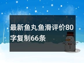 最新魚丸、魚滑評(píng)價(jià)80字復(fù)制66條