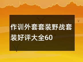 作訓(xùn)外套、套裝、野戰(zhàn)套裝好評(píng)大全60條