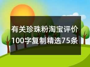 有關(guān)珍珠粉淘寶評(píng)價(jià)100字復(fù)制精選75條