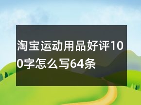 淘寶運(yùn)動(dòng)用品好評(píng)100字怎么寫(xiě)64條