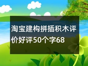 淘寶建構(gòu)、拼插積木評(píng)價(jià)好評(píng)50個(gè)字68條