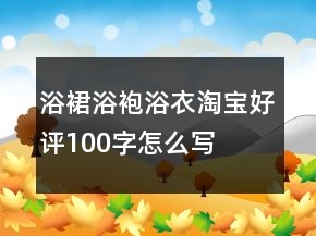 浴裙、浴袍、浴衣淘寶好評(píng)100字怎么寫66條