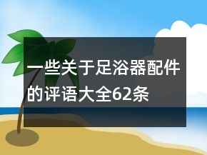 一些關(guān)于足浴器配件的評語大全62條