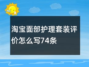 淘寶面部護(hù)理套裝評(píng)價(jià)怎么寫74條