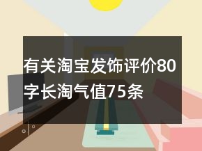 有關(guān)淘寶發(fā)飾評價(jià)80字長淘氣值75條