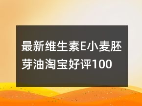 最新維生素E、小麥胚芽油淘寶好評100字75條
