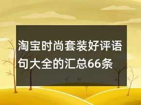 淘寶時(shí)尚套裝好評(píng)語(yǔ)句大全的匯總66條