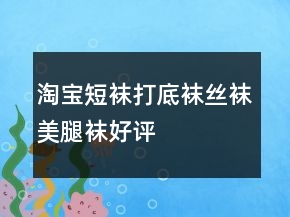淘寶短襪、打底襪、絲襪、美腿襪好評(píng)怎么寫(xiě)的參考80條
