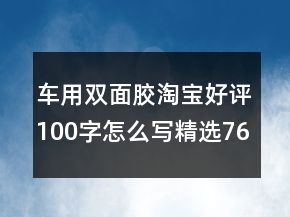 車用雙面膠淘寶好評100字怎么寫精選76條