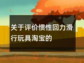 關(guān)于評價慣性、回力、滑行玩具淘寶的好評63條