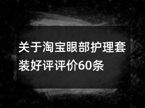 關(guān)于淘寶眼部護(hù)理套裝好評(píng)評(píng)價(jià)60條