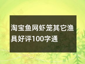淘寶魚網(wǎng)、蝦籠、其它漁具好評(píng)100字通用評(píng)論68條