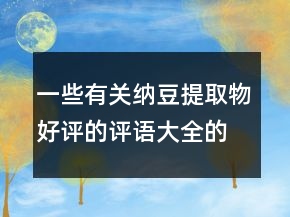 一些有關(guān)納豆提取物好評(píng)的評(píng)語(yǔ)大全的匯總70條