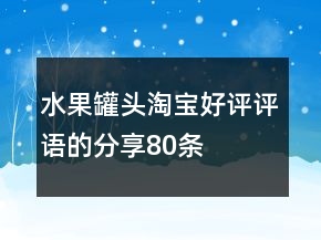 水果罐頭淘寶好評評語的分享80條