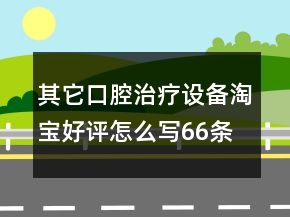 其它口腔治療設備淘寶好評怎么寫66條