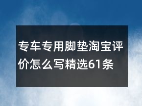 專車專用腳墊淘寶評價(jià)怎么寫精選61條