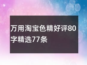 萬用淘寶色精好評(píng)80字精選77條