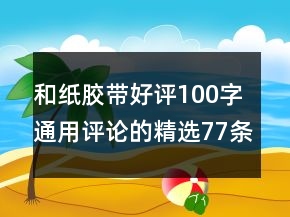 和紙膠帶好評(píng)100字通用評(píng)論的精選77條